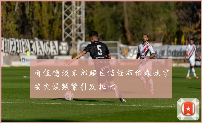 海伍德谈东部超巨信任布伦森坎宁安失误频繁引发担忧