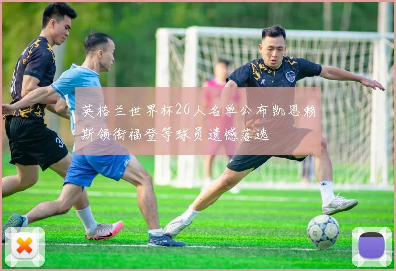 英格兰世界杯26人名单公布凯恩赖斯领衔福登等球员遗憾落选