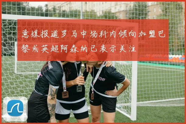 意媒报道罗马中场科内倾向加盟巴黎或英超阿森纳已表示关注