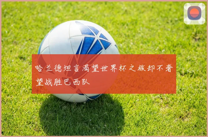哈兰德坦言渴望世界杯之旅却不奢望战胜巴西队
