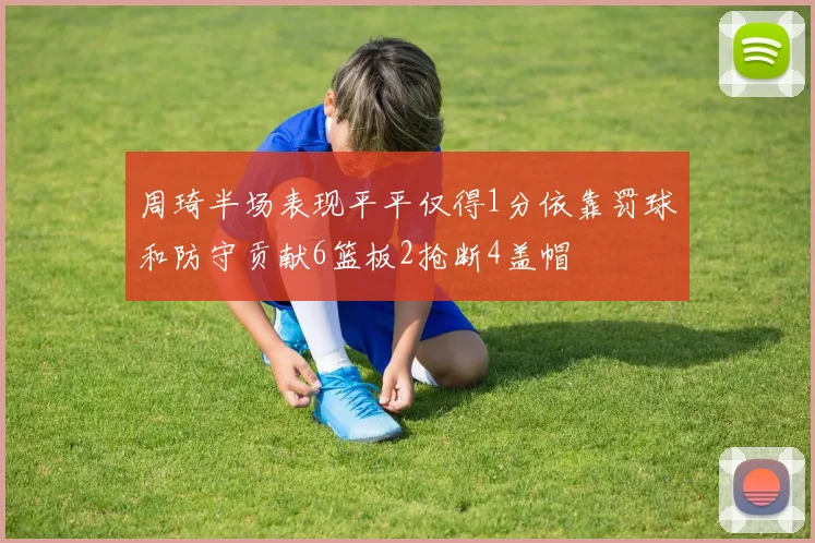 周琦半场表现平平仅得1分依靠罚球和防守贡献6篮板2抢断4盖帽