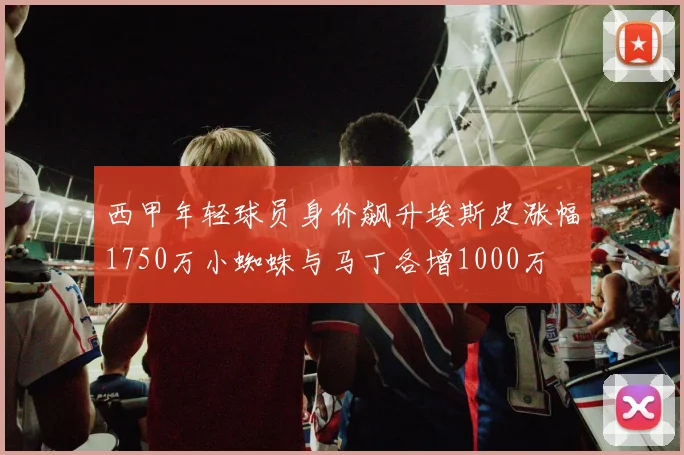 西甲年轻球员身价飙升埃斯皮涨幅1750万小蜘蛛与马丁各增1000万