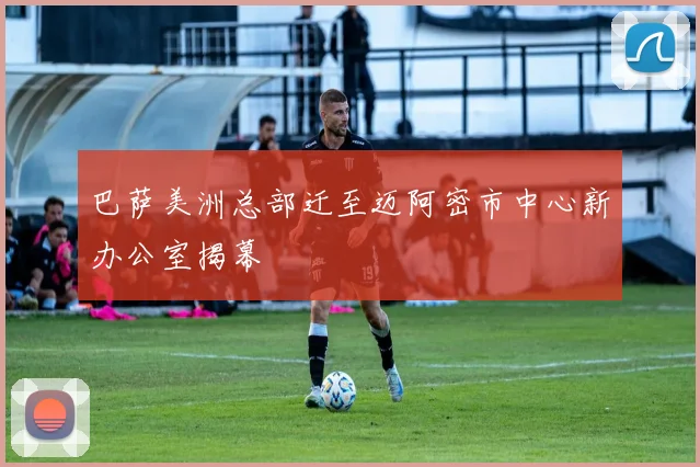 巴萨美洲总部迁至迈阿密市中心新办公室揭幕