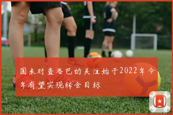 国米对查洛巴的关注始于2022年今年有望实现转会目标
