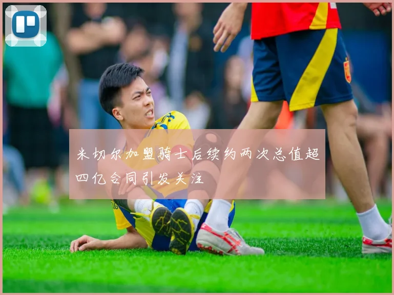 米切尔加盟骑士后续约两次总值超四亿合同引发关注