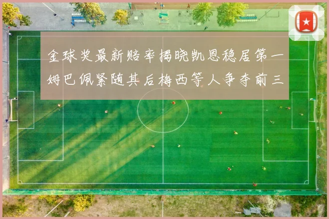 金球奖最新赔率揭晓凯恩稳居第一姆巴佩紧随其后梅西等人争夺前三名