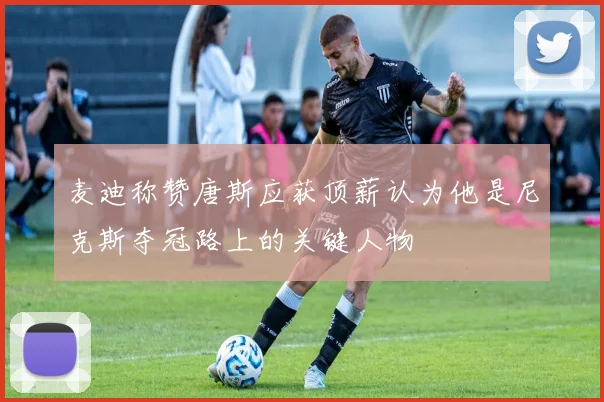 麦迪称赞唐斯应获顶薪认为他是尼克斯夺冠路上的关键人物