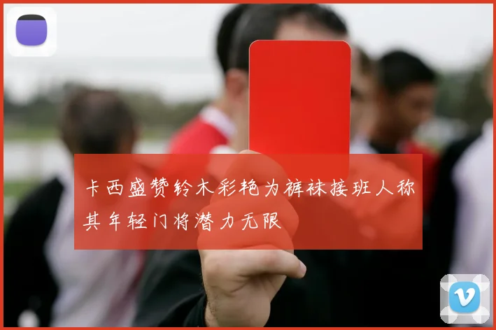 卡西盛赞铃木彩艳为裤袜接班人称其年轻门将潜力无限