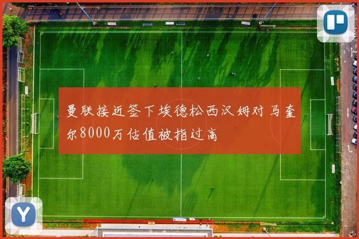 曼联接近签下埃德松西汉姆对马奎尔8000万估值被指过高