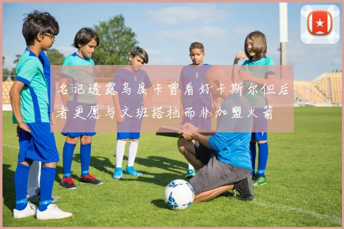 名记透露乌度卡曾看好卡斯尔但后者更愿与文班搭档而非加盟火箭