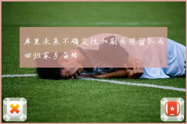 库里未来不确定性加剧或将留队或回归家乡黄蜂