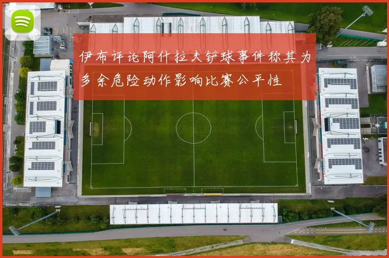 伊布评论阿什拉夫铲球事件称其为多余危险动作影响比赛公平性