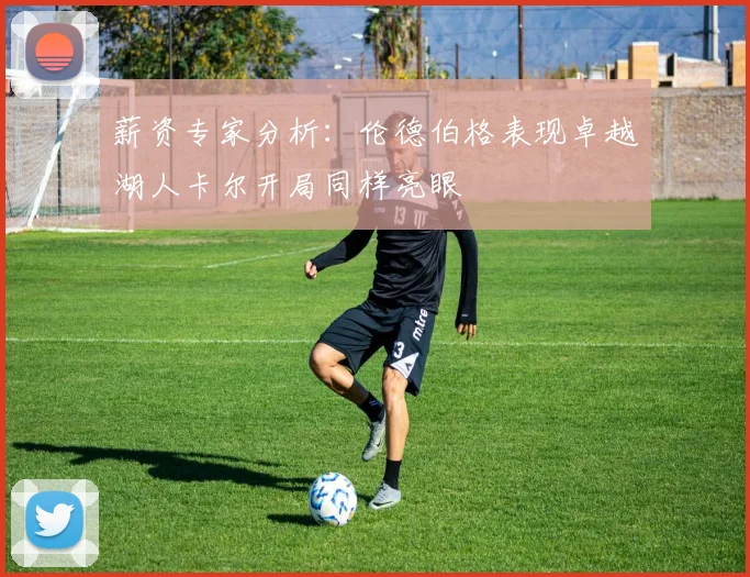 薪资专家分析：伦德伯格表现卓越湖人卡尔开局同样亮眼