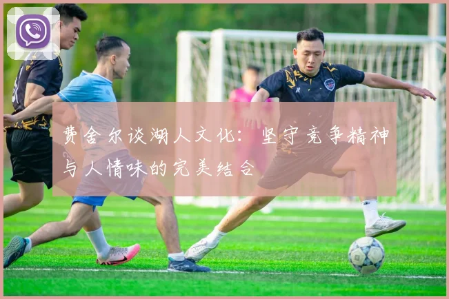 费舍尔谈湖人文化：坚守竞争精神与人情味的完美结合