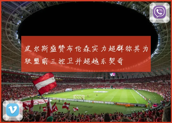 皮尔斯盛赞布伦森实力超群称其为联盟前三控卫并超越东契奇