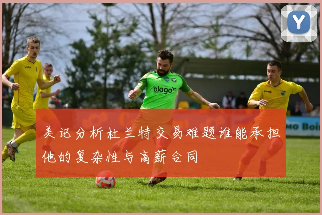 美记分析杜兰特交易难题谁能承担他的复杂性与高薪合同