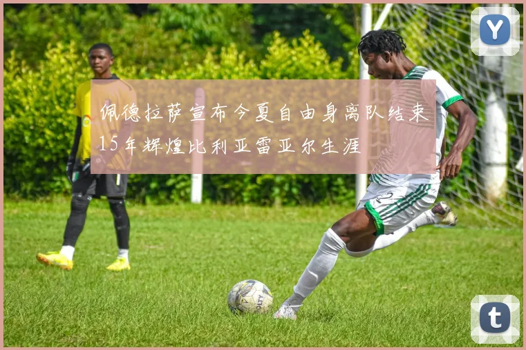 佩德拉萨宣布今夏自由身离队结束15年辉煌比利亚雷亚尔生涯