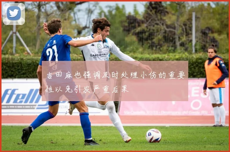 吉田麻也强调及时处理小伤的重要性以免引发严重后果