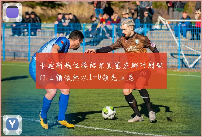 卡迪斯越位接绍尔直塞左脚巧射破门三镇依然以1-0领先玉昆