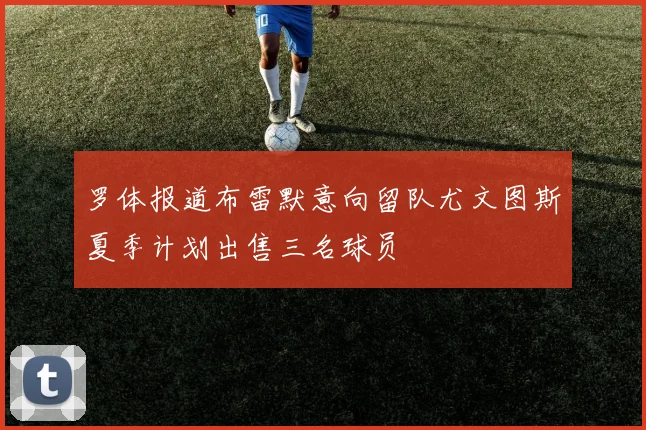 罗体报道布雷默意向留队尤文图斯夏季计划出售三名球员