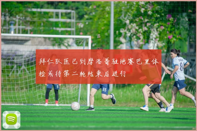 拜仁队医已到摩洛哥驻地赛巴里体检或待第二轮结束后进行
