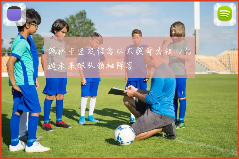 佩林卡坚定信念以东契奇为核心打造未来球队领袖阵容