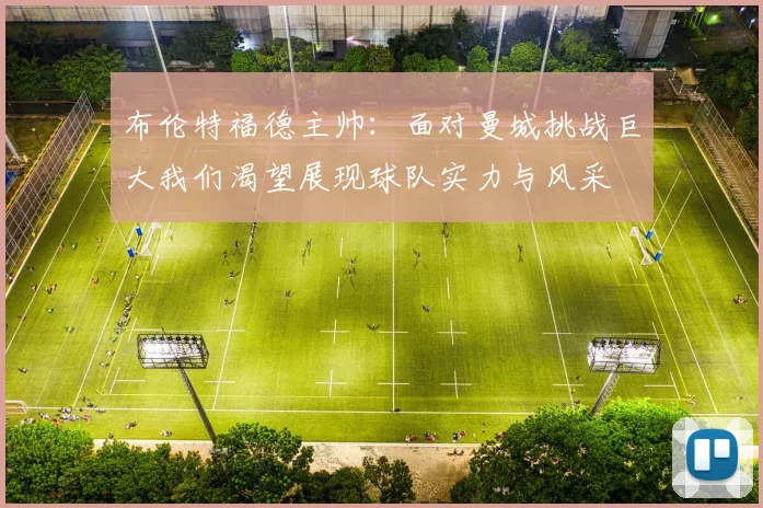 布伦特福德主帅：面对曼城挑战巨大我们渴望展现球队实力与风采