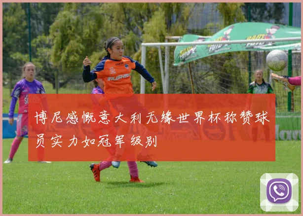 博尼感慨意大利无缘世界杯称赞球员实力如冠军级别