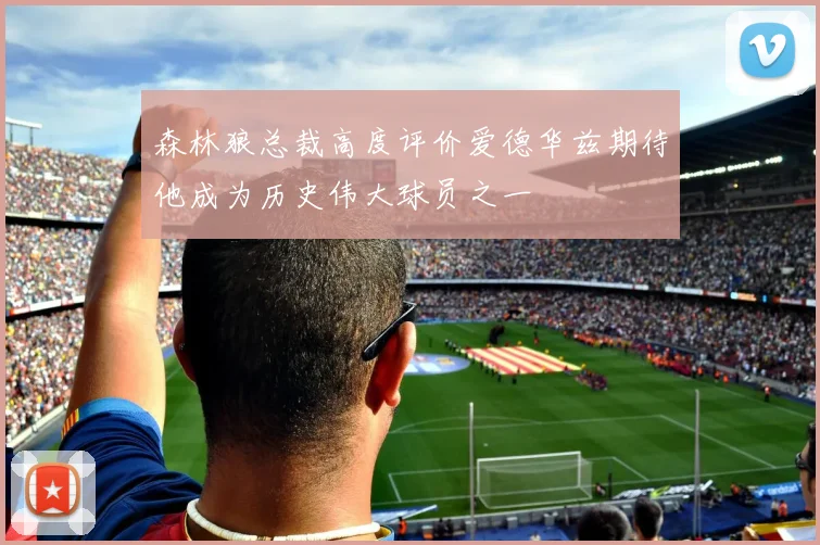 森林狼总裁高度评价爱德华兹期待他成为历史伟大球员之一