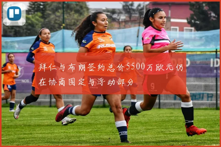 拜仁与布朗签约总价5500万欧元仍在协商固定与浮动部分