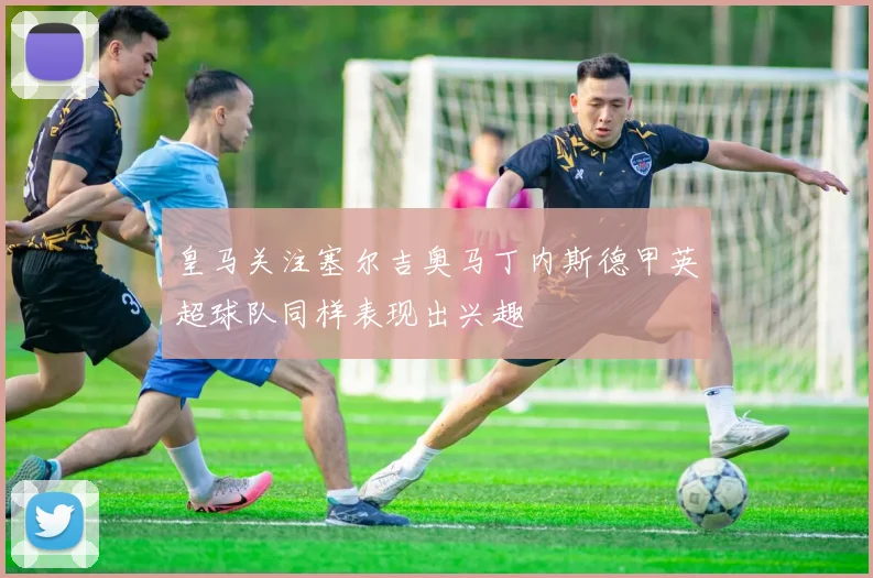 皇马关注塞尔吉奥马丁内斯德甲英超球队同样表现出兴趣