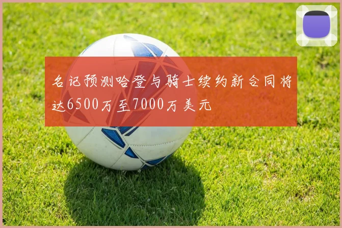 名记预测哈登与骑士续约新合同将达6500万至7000万美元